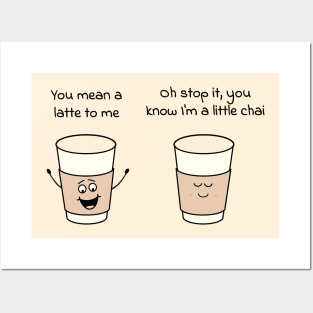 You mean a latte to me - Oh stop it, you know Im a little chai Posters and Art